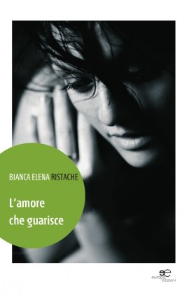 L'amore che guarisce - Bianca Elena Ristache - Europa Edizioni