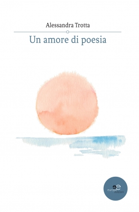 Un amore di poesia - Alessandra Trotta - Europa Edizioni